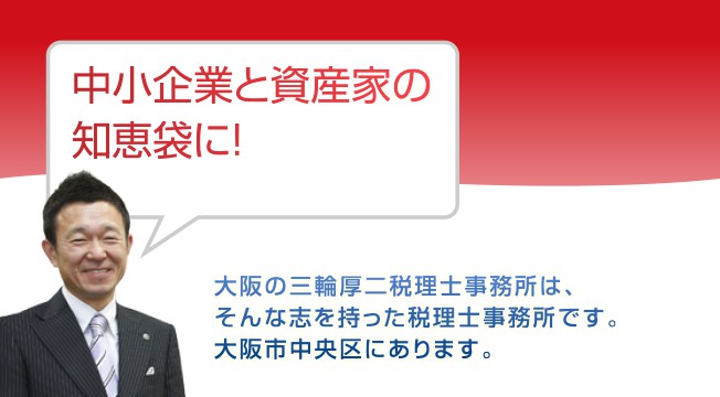 中小企業と資産家の知恵袋に!大阪の三輪厚二税理士事務所は、そんな志を持った税理士事務所です。大阪市中央区にあります。